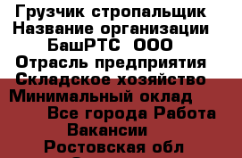 Грузчик-стропальщик › Название организации ­ БашРТС, ООО › Отрасль предприятия ­ Складское хозяйство › Минимальный оклад ­ 17 000 - Все города Работа » Вакансии   . Ростовская обл.,Зверево г.